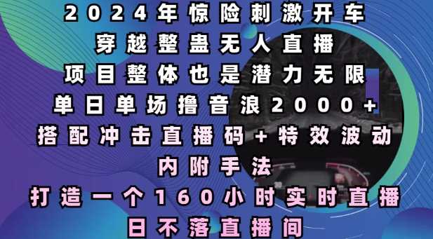 2024年惊险刺激开车穿越整蛊无人直播，单日单场撸音浪2000+，打造一个160小时实时直播日不落直播间【揭秘】-温馨分享网