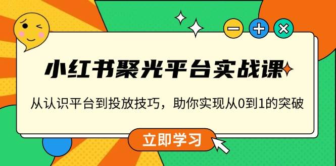 小红书 聚光平台实战课，从认识平台到投放技巧，助你实现从0到1的突破-温馨分享网