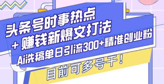头条号时事热点+赚钱新爆文打法，Ai洗稿单日引流300+精准创业粉，目前可多号干【揭秘】-温馨分享网
