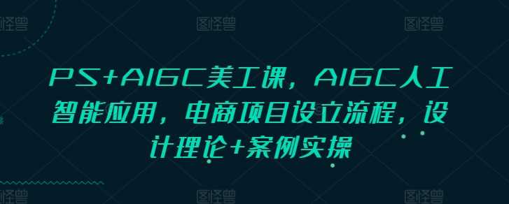 PS+AIGC美工课，AIGC人工智能应用，电商项目设立流程，设计理论+案例实操-温馨分享网