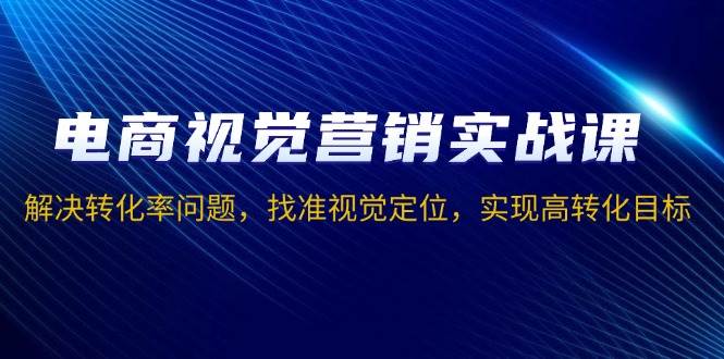 电商视觉营销实战课，解决转化率问题，找准视觉定位，实现高转化目标-温馨分享网