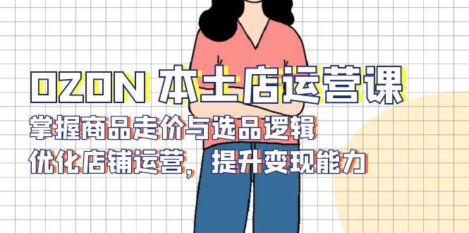 OZON 本土店运营课，掌握商品走价与选品逻辑，优化店铺运营，提升变现能力-温馨分享网