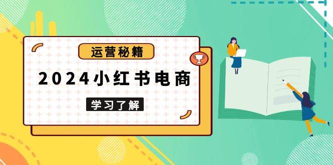 2024小红书电商教程，从入门到实战，教你有效打造爆款店铺，掌握选品技巧-温馨分享网