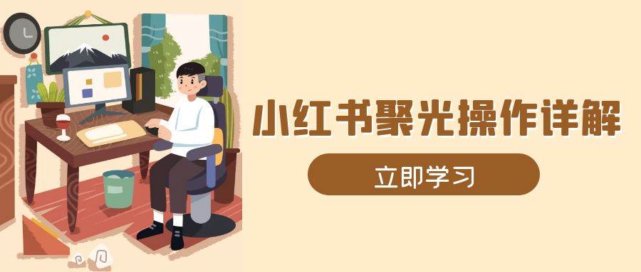 小红书聚光操作详解，涵盖素材、开户、定位、计划搭建等全流程实操-温馨分享网