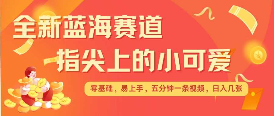 最新蓝海赛道，指尖上的小可爱，几分钟一条治愈系视频，日入几张，矩阵操作收益翻倍-温馨分享网