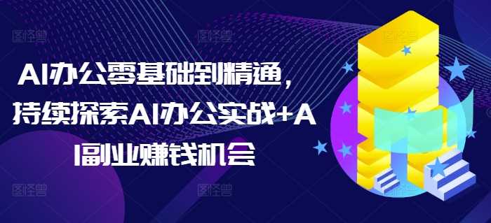 AI办公零基础到精通，持续探索AI办公实战+AI副业赚钱机会-温馨分享网