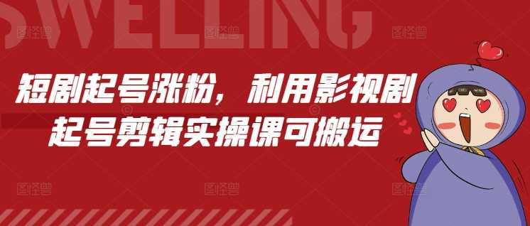 短剧起号涨粉，利用影视剧起号剪辑实操课可搬运-温馨分享网