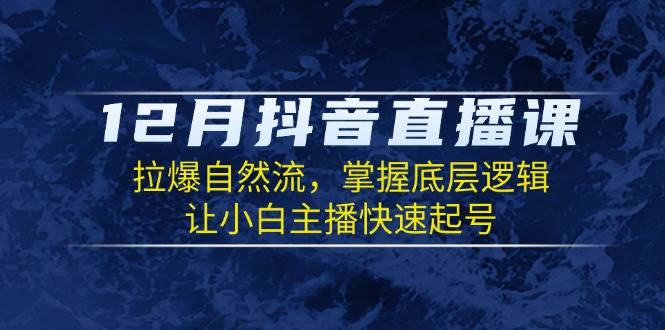 12月抖音直播课：拉爆自然流，掌握底层逻辑，让小白主播快速起号-温馨分享网