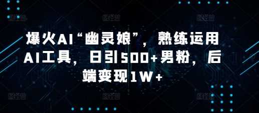 爆火AI“幽灵娘”，熟练运用AI工具，日引500+男粉，后端变现1W+【揭秘】-温馨分享网