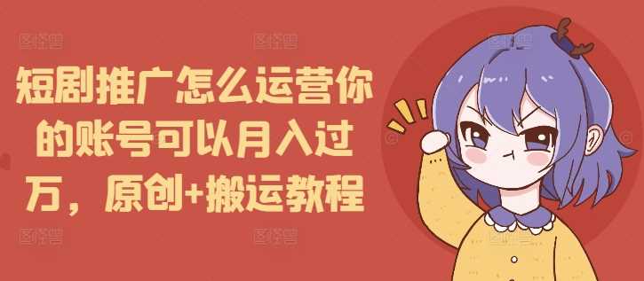短剧推广怎么运营你的账号可以月入过万，原创+搬运教程-温馨分享网