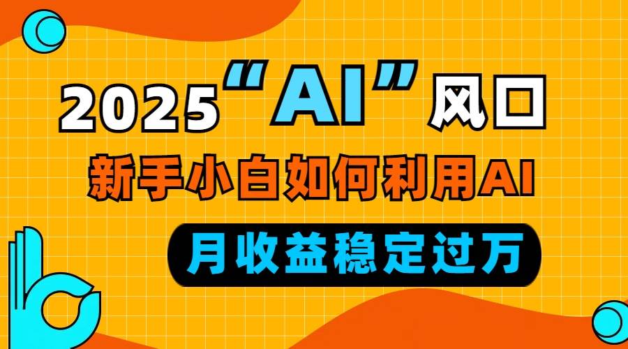 2025“ AI ”风口，新手小白如何利用ai，每月收益稳定过万-温馨分享网