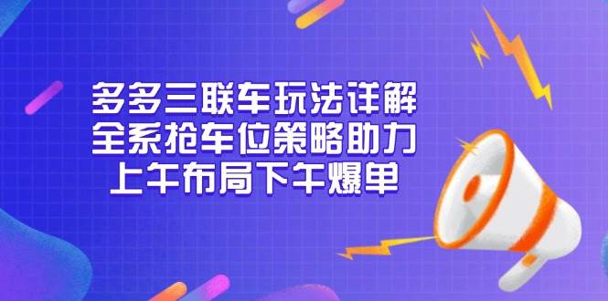 多多三联车玩法详解，全系抢车位策略助力，上午布局下午爆单-温馨分享网