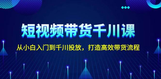 短视频带货千川课，从小白入门到千川投放，打造高效带货流程-温馨分享网