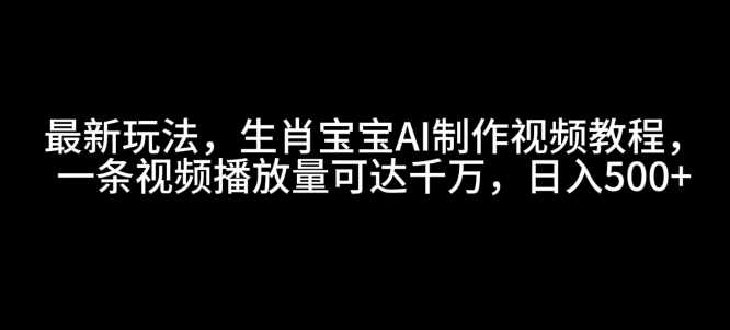 最新玩法，生肖宝宝AI制作视频教程，一条视频播放量可达千万，日入5张【揭秘】-温馨分享网