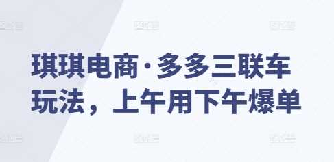 琪琪电商·多多三联车玩法，上午用下午爆单-温馨分享网