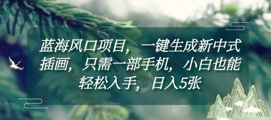 蓝海风口项目，一键生成新中式插画，只需一部手机，小白也能轻松入手，日入5张附详细教程【揭秘】-温馨分享网