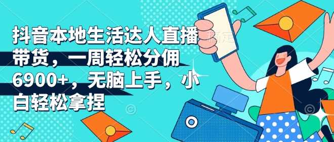 抖音本地生活达人直播带货，一周轻松分佣6900+，无脑上手，小白轻松拿捏【揭秘】-温馨分享网