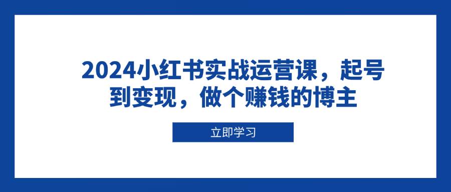2024小红书实战运营课，起号到变现，做个赚钱的博主-温馨分享网