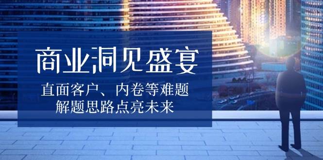 商业洞见盛宴，直面客户、内卷等难题，解题思路点亮未来-温馨分享网