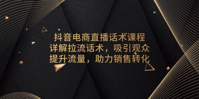 抖音电商直播话术课程，详解拉流话术，吸引观众，提升流量，助力销售转化-温馨分享网