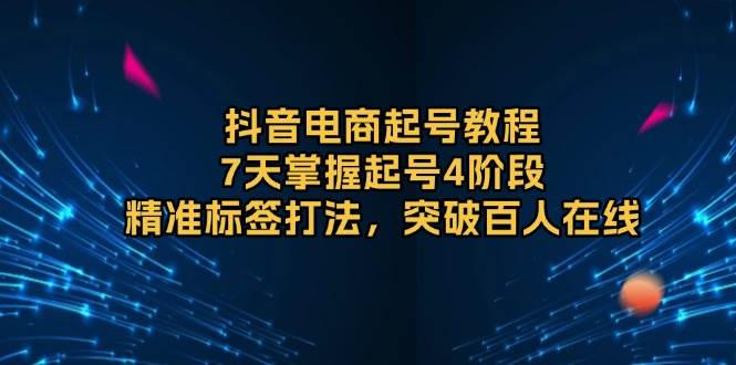 抖音电商起号教程，7天掌握起号4阶段，精准标签打法，突破百人在线-温馨分享网