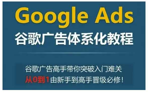 Google Ads谷歌广告体系化教程，谷歌广告高手带你突破入门难关，从0到1由新手到高手晋级必修-温馨分享网