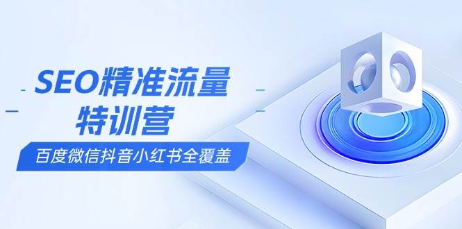 SEO精准流量特训营，百度微信抖音小红书全覆盖，带你搞懂搜索优化核心技巧-温馨分享网