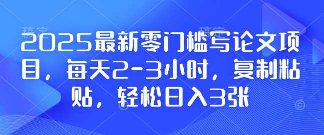 2025最新零门槛写论文项目，每天2-3小时，复制粘贴，轻松日入3张，附详细资料教程【揭秘】-温馨分享网