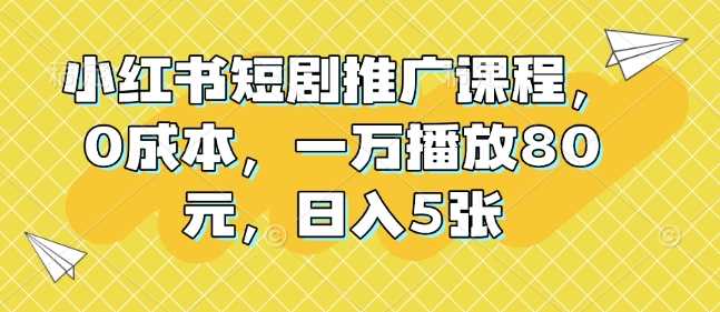 小红书短剧推广课程，0成本，一万播放80元，日入5张-温馨分享网