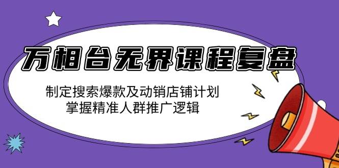 万相台无界课程复盘：制定搜索爆款及动销店铺计划，掌握精准人群推广逻辑-温馨分享网