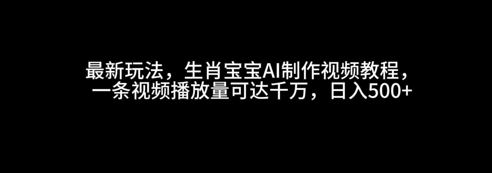 最新玩法，生肖宝宝AI制作视频教程，一条视频播放量可达千万，日入500+-温馨分享网