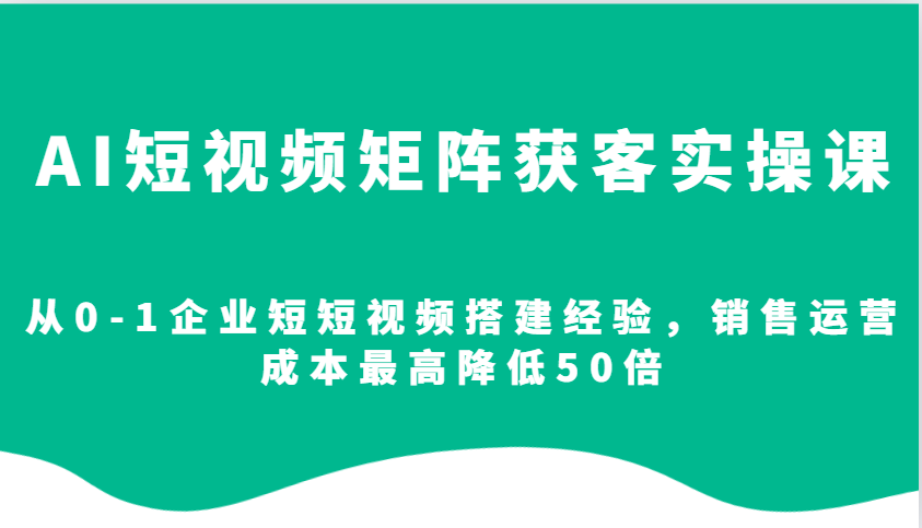AI短视频矩阵获客实操课，从0-1企业短短视频搭建经验，销售运营成本最高降低50倍-温馨分享网