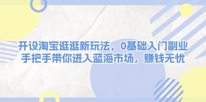 开设淘宝逛逛新玩法，0基础入门副业，手把手带你进入蓝海市场，赚钱无忧-温馨分享网
