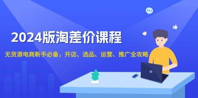 2024版淘差价课程，无货源电商新手必备，开店、选品、运营、推广全攻略-温馨分享网
