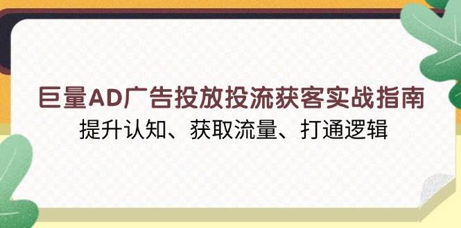 巨量AD广告投放投流获客实战指南，提升认知、获取流量、打通逻辑-温馨分享网