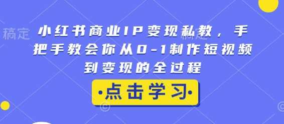 小红书商业IP变现私教，手把手教会你从0-1制作短视频到变现的全过程-温馨分享网