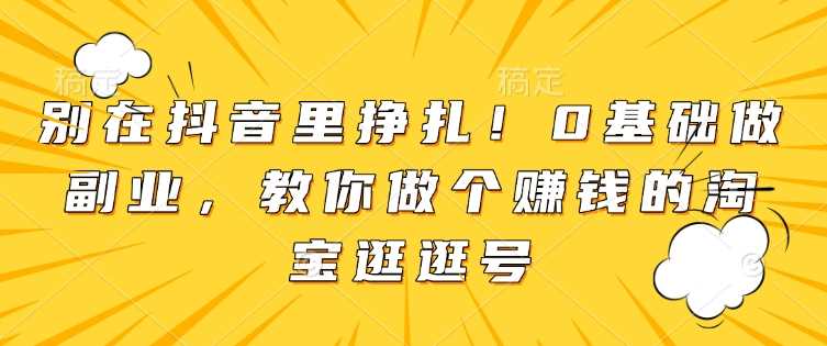 别在抖音里挣扎！0基础做副业，教你做个赚钱的淘宝逛逛号-温馨分享网