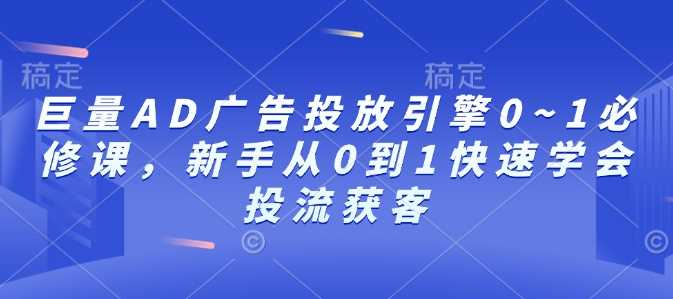 巨量AD广告投放引擎0~1必修课，新手从0到1快速学会投流获客-温馨分享网