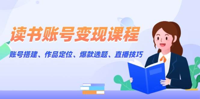 读书账号变现课程：账号搭建、作品定位、爆款选题、直播技巧-温馨分享网