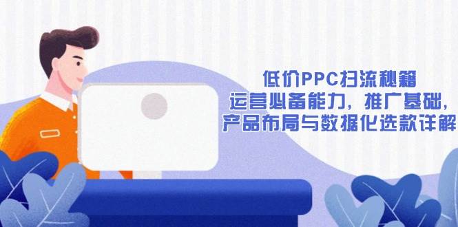 低价PPC扫流秘籍：运营必备能力, 推广基础, 产品布局与数据化选款详解-温馨分享网