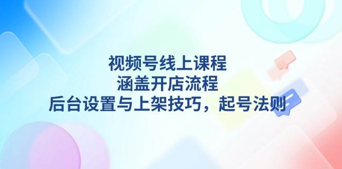 视频号线上课程详解，涵盖开店流程，后台设置与上架技巧，起号法则-温馨分享网