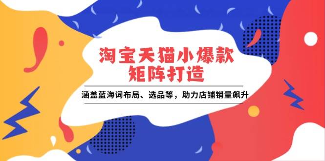 淘宝天猫小爆款矩阵打造：涵盖蓝海词布局、选品等，助力店铺销量飙升-温馨分享网
