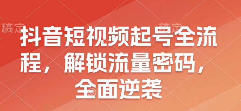 抖音短视频起号全流程，解锁流量密码，全面逆袭-温馨分享网