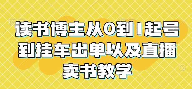 读书博主从0到1起号到挂车出单以及直播卖书教学-温馨分享网