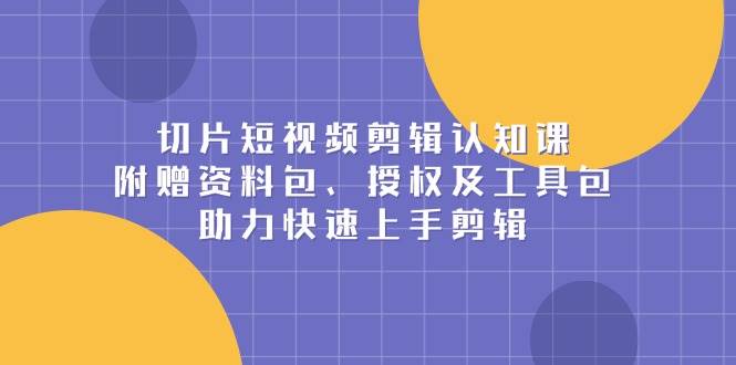 切片短视频剪辑认知课，附赠资料包、授权及工具包，助力快速上手剪辑-温馨分享网