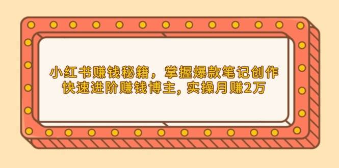 小红书赚钱秘籍，掌握爆款笔记创作，快速进阶赚钱博主, 实操月赚2万-温馨分享网