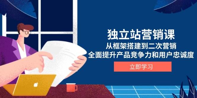 独立站营销课，从框架搭建到二次营销，全面提升产品竞争力和用户忠诚度-温馨分享网