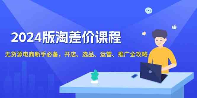 2024淘差价课程，无货源电商新手必备，开店、选品、运营、推广全攻略-温馨分享网