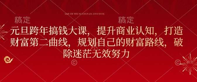 元旦跨年搞钱大课，提升商业认知，打造财富第二曲线，规划自己的财富路线，破除迷茫无效努力-温馨分享网