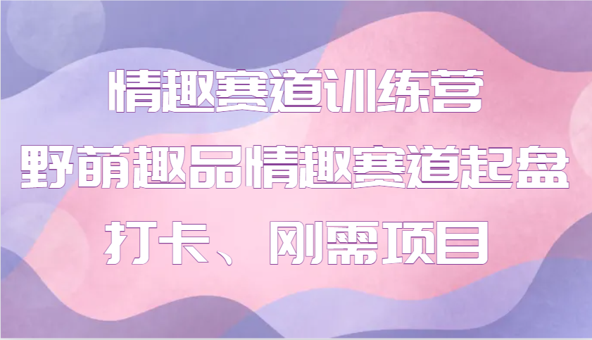 情趣赛道训练营 野萌趣品情趣赛道起盘打卡、刚需项目-温馨分享网